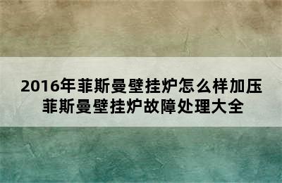 2016年菲斯曼壁挂炉怎么样加压 菲斯曼壁挂炉故障处理大全